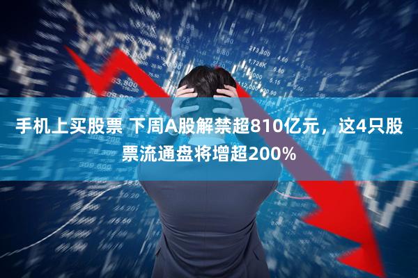 手机上买股票 下周A股解禁超810亿元，这4只股票流通盘将增超200%