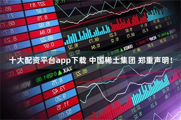 十大配资平台app下载 中国稀土集团 郑重声明！