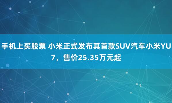 手机上买股票 小米正式发布其首款SUV汽车小米YU7，售价25.35万元起