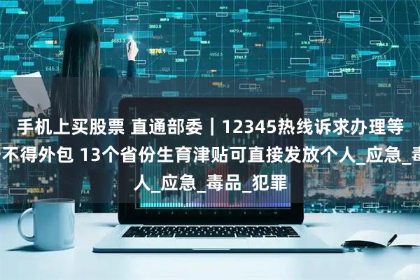 手机上买股票 直通部委｜12345热线诉求办理等主体业务不得外包 13个省份生育津贴可直接发放个人_应急_毒品_犯罪