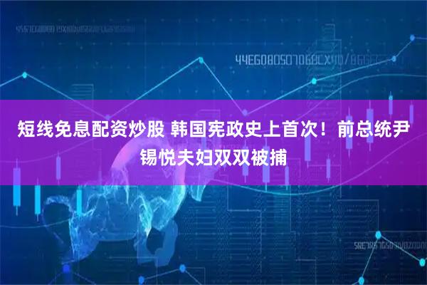 短线免息配资炒股 韩国宪政史上首次！前总统尹锡悦夫妇双双被捕