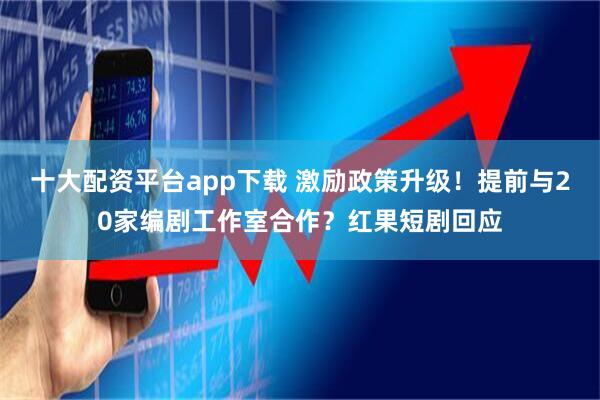 十大配资平台app下载 激励政策升级！提前与20家编剧工作室合作？红果短剧回应