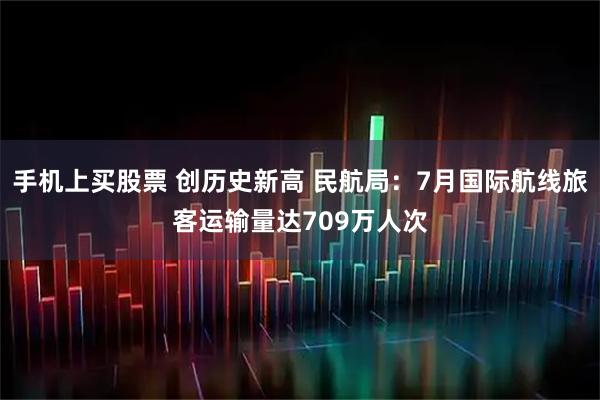 手机上买股票 创历史新高 民航局：7月国际航线旅客运输量达709万人次