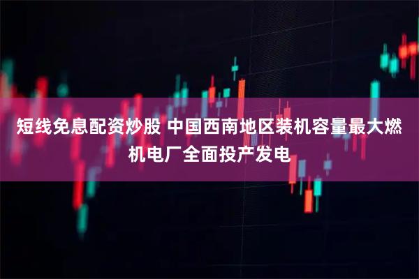 短线免息配资炒股 中国西南地区装机容量最大燃机电厂全面投产发电