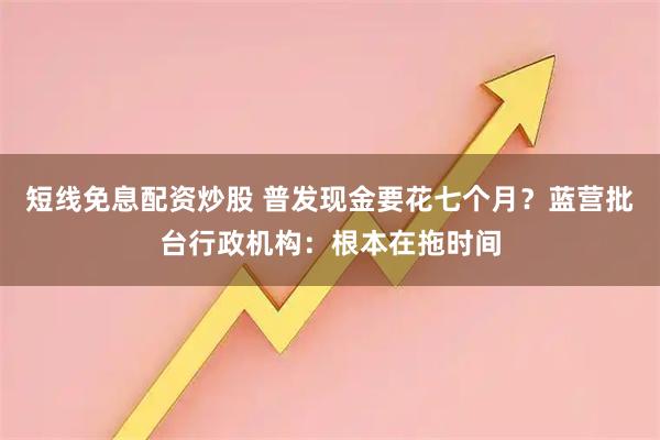 短线免息配资炒股 普发现金要花七个月？蓝营批台行政机构：根本在拖时间