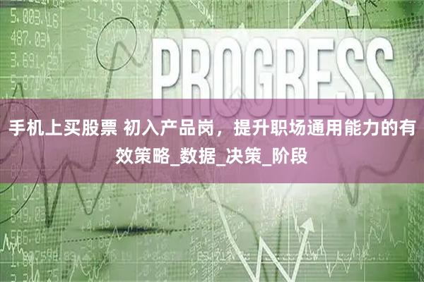 手机上买股票 初入产品岗，提升职场通用能力的有效策略_数据_决策_阶段