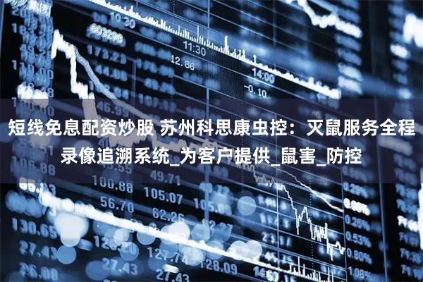 短线免息配资炒股 苏州科思康虫控：灭鼠服务全程录像追溯系统_为客户提供_鼠害_防控