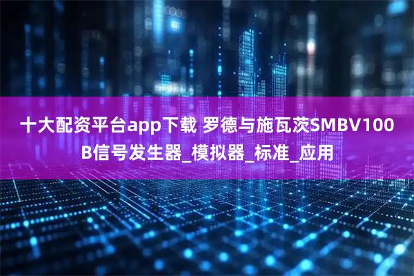 十大配资平台app下载 罗德与施瓦茨SMBV100B信号发生器_模拟器_标准_应用