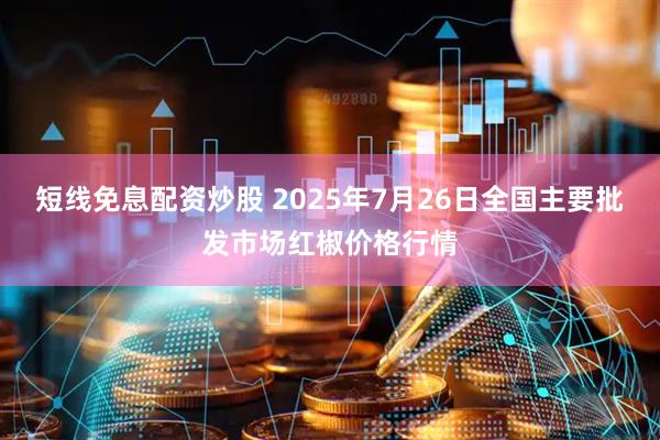 短线免息配资炒股 2025年7月26日全国主要批发市场红椒价格行情