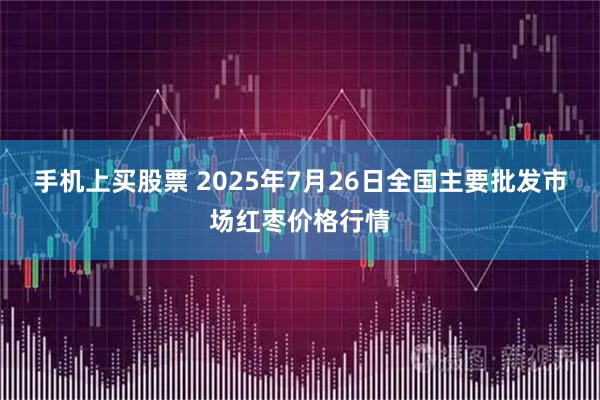 手机上买股票 2025年7月26日全国主要批发市场红枣价格行情