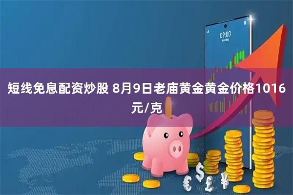 短线免息配资炒股 8月9日老庙黄金黄金价格1016元/克