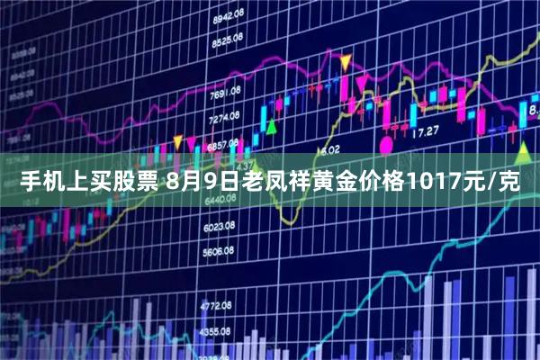 手机上买股票 8月9日老凤祥黄金价格1017元/克