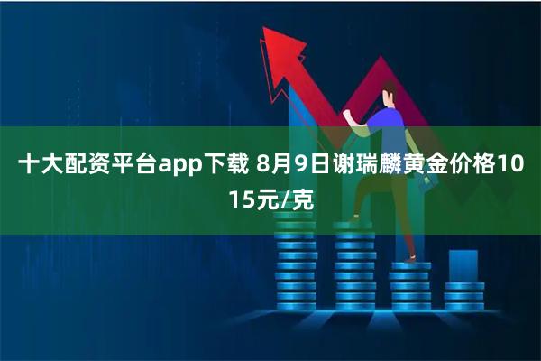 十大配资平台app下载 8月9日谢瑞麟黄金价格1015元/克