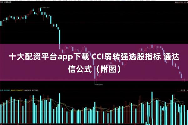 十大配资平台app下载 CCI弱转强选股指标 通达信公式（附图）
