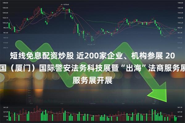 短线免息配资炒股 近200家企业、机构参展 2025中国（厦门）国际警安法务科技展暨“出海”法商服务展开展