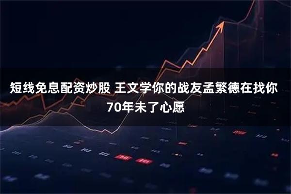 短线免息配资炒股 王文学你的战友孟繁德在找你 70年未了心愿