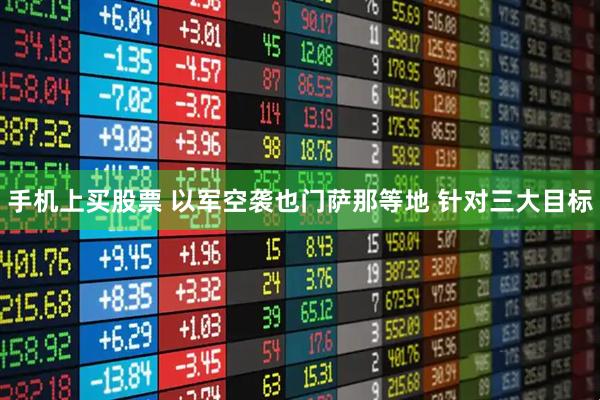 手机上买股票 以军空袭也门萨那等地 针对三大目标