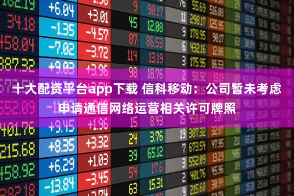 十大配资平台app下载 信科移动：公司暂未考虑申请通信网络运营相关许可牌照