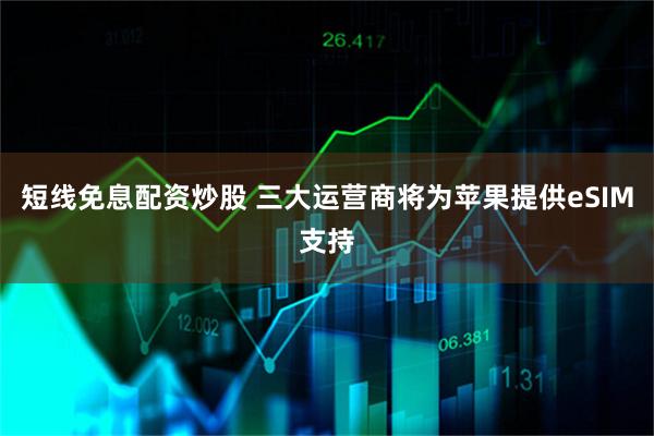 短线免息配资炒股 三大运营商将为苹果提供eSIM支持