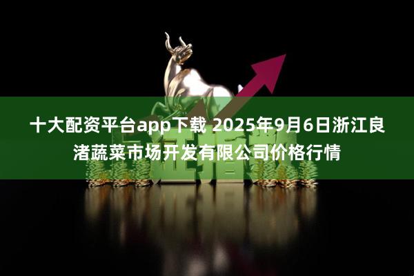 十大配资平台app下载 2025年9月6日浙江良渚蔬菜市场开发有限公司价格行情