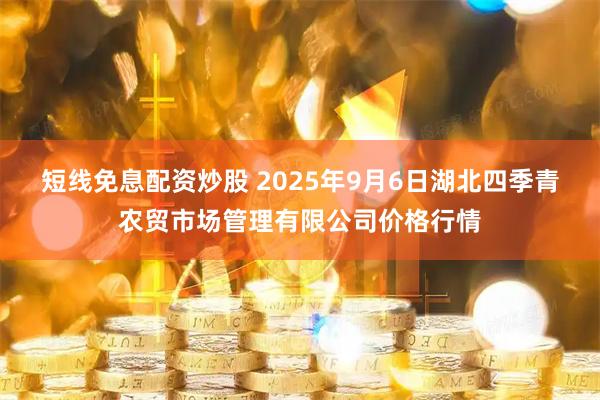短线免息配资炒股 2025年9月6日湖北四季青农贸市场管理有限公司价格行情