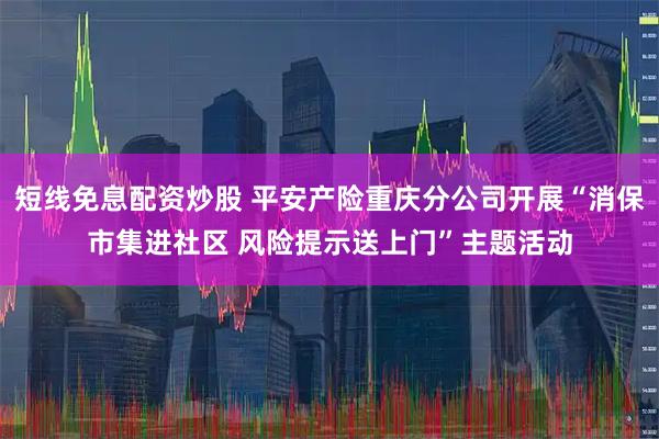 短线免息配资炒股 平安产险重庆分公司开展“消保市集进社区 风险提示送上门”主题活动
