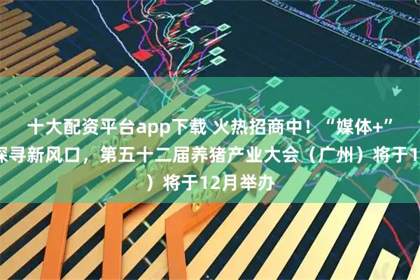 十大配资平台app下载 火热招商中！“媒体+”赋能，探寻新风口，第五十二届养猪产业大会（广州）将于12月举办