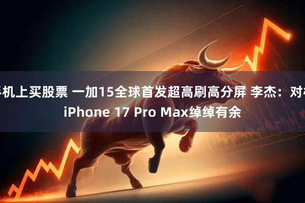 手机上买股票 一加15全球首发超高刷高分屏 李杰：对标iPhone 17 Pro Max绰绰有余