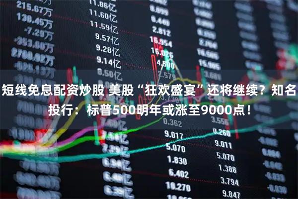 短线免息配资炒股 美股“狂欢盛宴”还将继续？知名投行：标普500明年或涨至9000点！