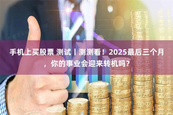 手机上买股票 测试丨测测看！2025最后三个月，你的事业会迎来转机吗？