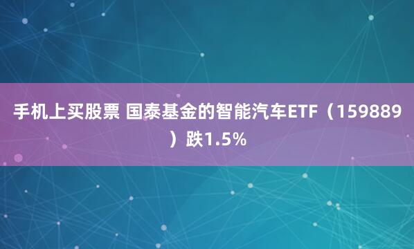 手机上买股票 国泰基金的智能汽车ETF（159889）跌1.5%