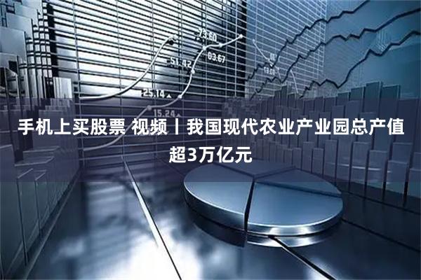 手机上买股票 视频丨我国现代农业产业园总产值超3万亿元