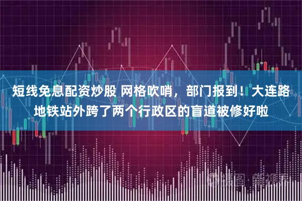 短线免息配资炒股 网格吹哨，部门报到！大连路地铁站外跨了两个行政区的盲道被修好啦