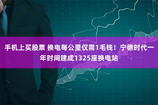 手机上买股票 换电每公里仅需1毛钱！宁德时代一年时间建成1325座换电站