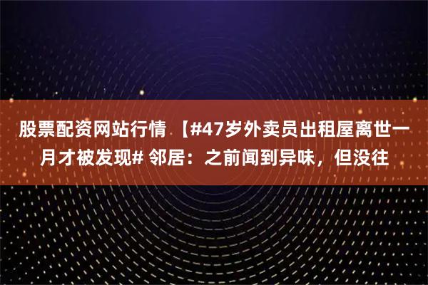 股票配资网站行情 【#47岁外卖员出租屋离世一月才被发现# 邻居：之前闻到异味，但没往