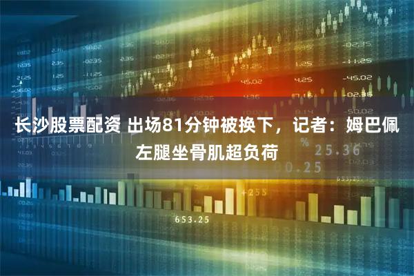 长沙股票配资 出场81分钟被换下，记者：姆巴佩左腿坐骨肌超负荷