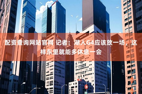 配资查询网站官网 记者：湖人G4应该放一场，这样东里就能多休息一会