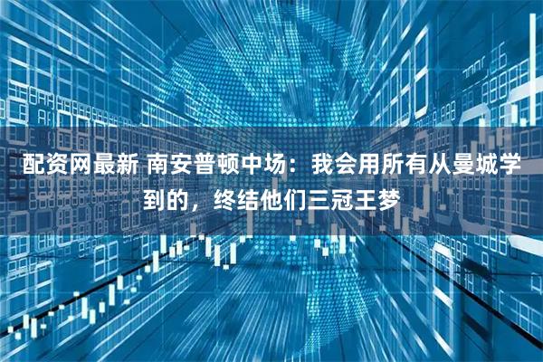 配资网最新 南安普顿中场：我会用所有从曼城学到的，终结他们三冠王梦