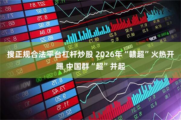 搜正规合法平台杠杆炒股 2026年“赣超”火热开踢 中国群“超”并起
