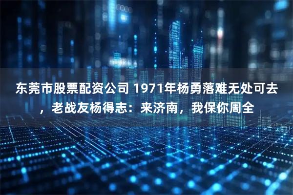 东莞市股票配资公司 1971年杨勇落难无处可去，老战友杨得志：来济南，我保你周全