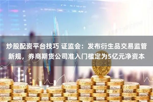 炒股配资平台技巧 证监会：发布衍生品交易监管新规，券商期货公司准入门槛定为5亿元净资本