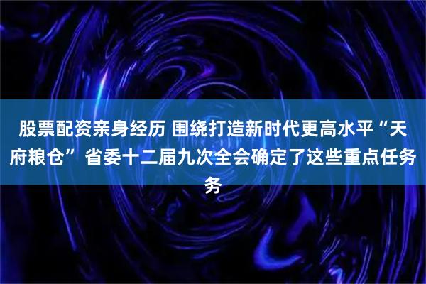 股票配资亲身经历 围绕打造新时代更高水平“天府粮仓” 省委十二届九次全会确定了这些重点任务