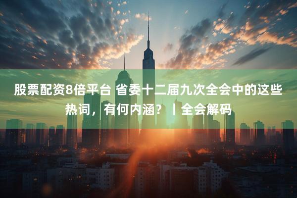 股票配资8倍平台 省委十二届九次全会中的这些热词，有何内涵？丨全会解码