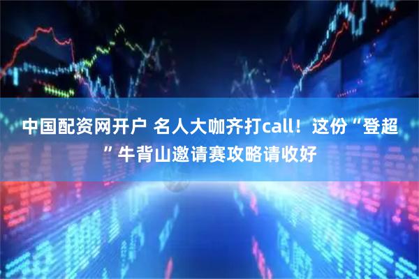 中国配资网开户 名人大咖齐打call！这份“登超”牛背山邀请赛攻略请收好