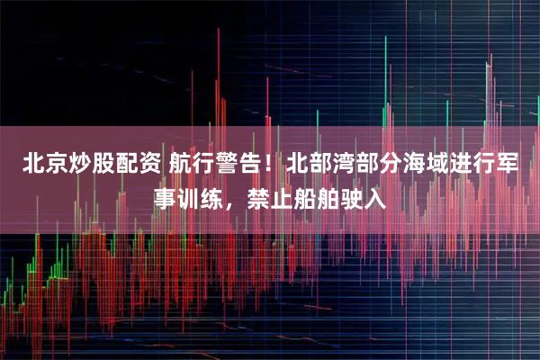 北京炒股配资 航行警告！北部湾部分海域进行军事训练，禁止船舶驶入