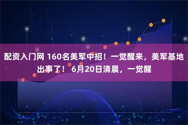 配资入门网 160名美军中招！一觉醒来，美军基地出事了！ 6月20日清晨，一觉醒